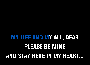 MY LIFE AND MY ALL, DEAR
PLEASE BE MINE
AND STAY HERE IN MY HEART...