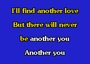 I'll find another love

But there will never

be another you

Another you