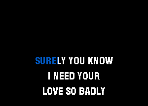 SURELY YOU KNOW
I NEED YOUR
LOVE 80 BADLY