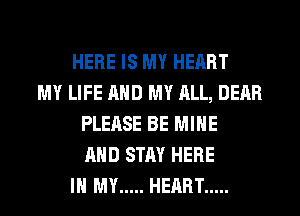 HERE IS MY HEART
MY LIFE AND MY RLL, DEM!
PLEASE BE MINE
AND STAY HERE
IN MY ..... HEART .....