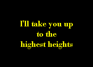 I'll take you up

to the
highest heights