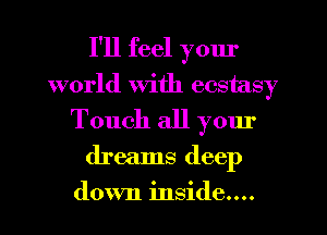 I'll feel yom'
world with ecstasy
Touch all yom'
dreams deep

down inside....