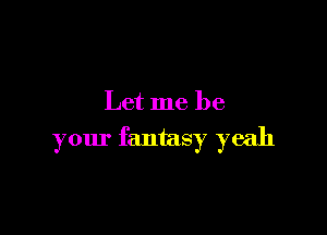 Let me be

your fantasy yeah