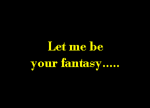 Let me be

your fantasy .....