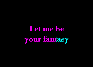 Let me be

your fantasy