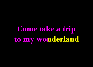Come take a trip

to my wonderland