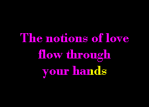 The notions of love

flow through

your hands