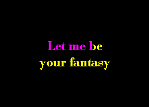 Let me be

your fantasy