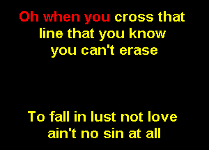 Oh when you cross that
line that you know
you can't erase

To fall in lust not love
ain't no sin at all