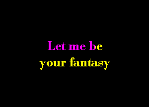 Let me be

your fantasy