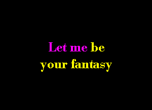 Let me be

your fantasy