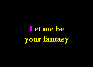 Let me be

your fantasy