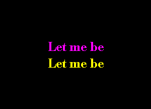 Let me be

Let me be