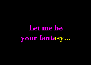 Let me be

your fantasy...