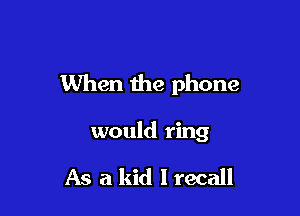 When the phone

would ring

As a kid I recall
