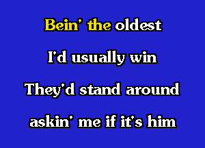 Bein' the oldest
I'd usually win
They'd stand around

askin' me if it's him