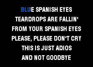 BLUE SPANISH EYES
TEARDROPS ARE FALLIH'
FROM YOUR SPANISH EYES
PLEASE, PLEASE DON'T CRY
THIS IS JUST ADIOS
AND NOT GOODBYE