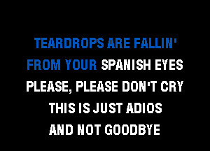 TEARDROPS ARE FALLIH'
FROM YOUR SPANISH EYES
PLEASE, PLEASE DON'T CRY

THIS IS JUST ADIOS
AND NOT GOODBYE