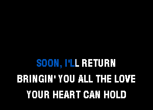 SOON, I'LL RETURN
BRINGIH' YOU ALL THE LOVE
YOUR HEART CAN HOLD