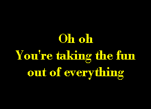 Oh oh

You're taking the fun
out of everything