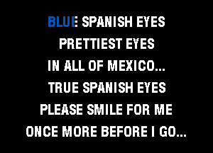 BLUE SPANISH EYES
PRETTIEST EYES
IN ALL OF MEXICO...
TRUE SPANISH EYES
PLEASE SMILE FOR ME
ONCE MORE BEFORE I GO...