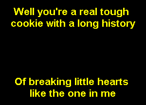 Well you're a real tough
cookie with a long history

Of breaking little hearts
like the one in me