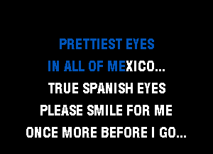 PRETTIEST EYES
IN ALL OF MEXICO...
TRUE SPANISH EYES
PLEASE SMILE FOR ME
ONCE MORE BEFORE I GO...