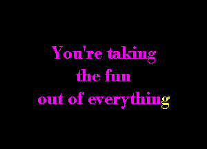 You're taking

the fun
out of everything