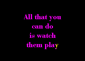 All that you

can do
is watch

them play