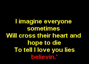 I imagine everyone
sometimes

Will cross their heart and
hope to die
To tell I love you lies
believin.'
