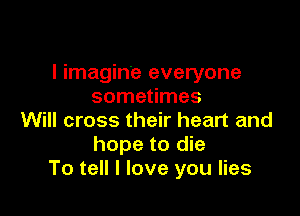 I imagine everyone
sometimes

Will cross their heart and
hope to die
To tell I love you lies