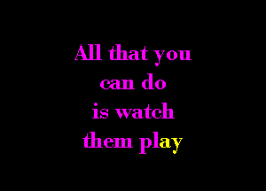 All that you

can do
is watch

them play