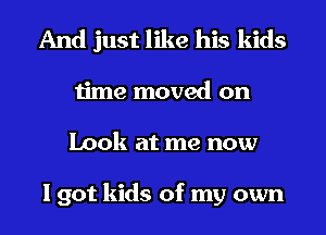 And just like his kids
time moved on
Look at me now

I got kids of my own