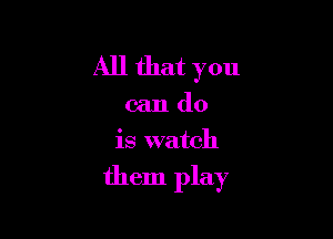 All that you

can do
is watch

them play