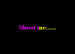 Shoot me......