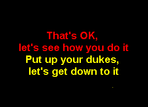 That's OK,
let's see how you do it

Put up your dukes,
let's get down to it