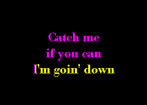 Catch me
if you can

I'm goin' down