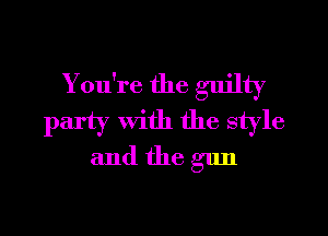 You're the guilty

party With the style
and the gun