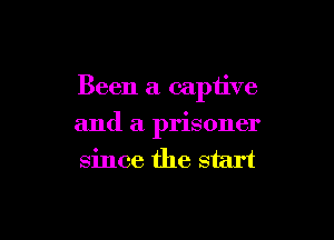 Been a captive

and a prisoner
since the start