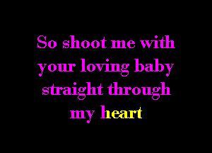 So shoot me with
your loving baby
siraight through

my heart

g