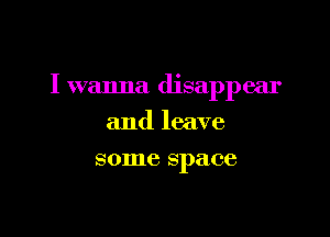 I wanna disappear

and leave
some space