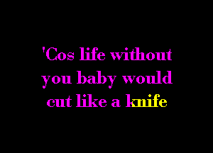 'Cos life Without

you baby would
out like a knife