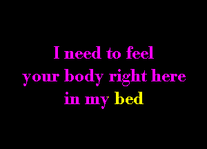 I need to feel

your body right here

in my bed