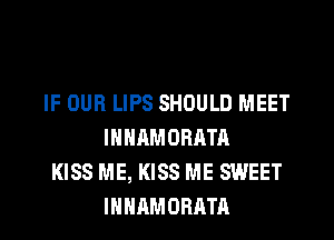 IF OUR LIPS SHOULD MEET
INHAMORATA
KISS ME, KISS ME SWEET
IHHAMORATR