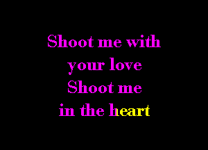 Shoot me with
your love

Shoot me
in the heart