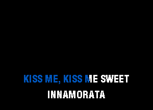 KISS ME, KISS ME SWEET
INHAMORATA