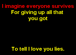 I imagine everyone survives
For giving up all that
y0u got

To tell I love you lies.