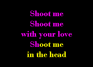Shoot me
Shoot me

with your love
Shoot me
in the head