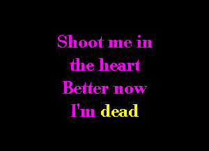 Shoot me in
the heart

Better now

I'm dead