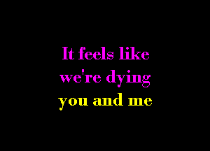 It feels like

we're (lying

you and me